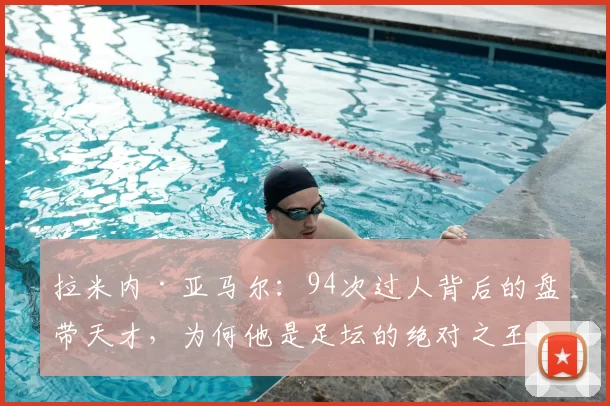 拉米内·亚马尔：94次过人背后的盘带天才，为何他是足坛的绝对之王？