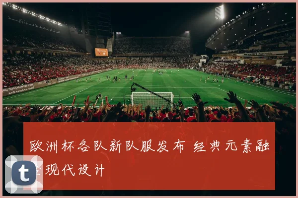 欧洲杯各队新队服发布 经典元素融合现代设计