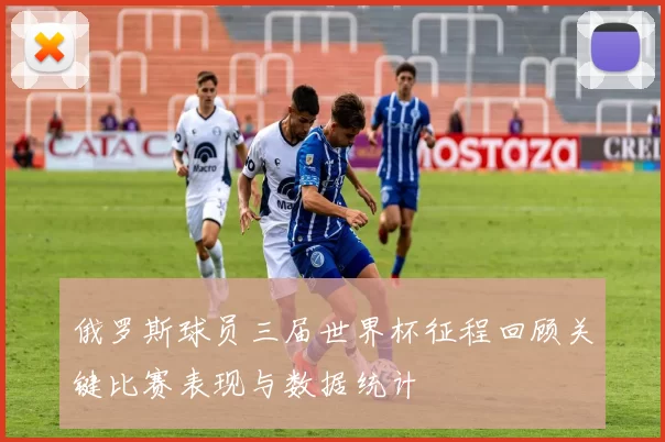 俄罗斯球员三届世界杯征程回顾关键比赛表现与数据统计