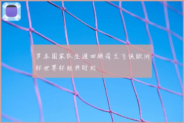 罗本国家队生涯回顾荷兰飞侠欧洲杯世界杯经典时刻