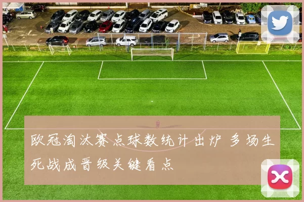 欧冠淘汰赛点球数统计出炉 多场生死战成晋级关键看点