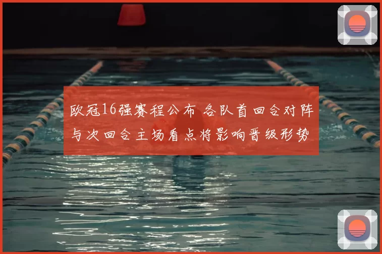 欧冠16强赛程公布 各队首回合对阵与次回合主场看点将影响晋级形势