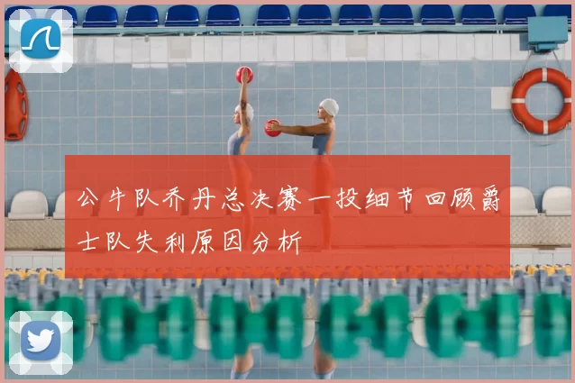 公牛队乔丹总决赛一投细节回顾爵士队失利原因分析