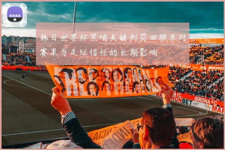 韩日世界杯黑哨关键判罚回顾及对赛果与足坛信任的长期影响