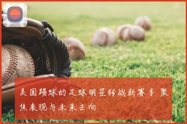 美国踢球的足球明星转战新赛季 聚焦表现与未来去向