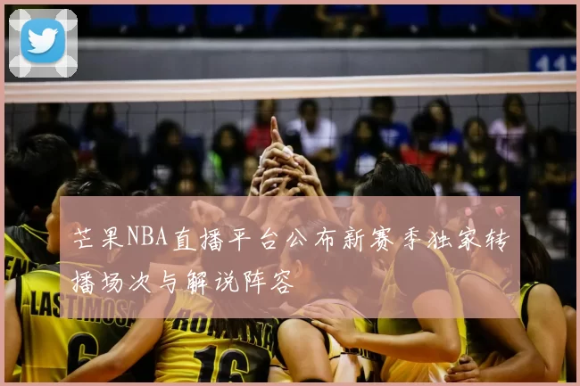 芒果NBA直播平台公布新赛季独家转播场次与解说阵容