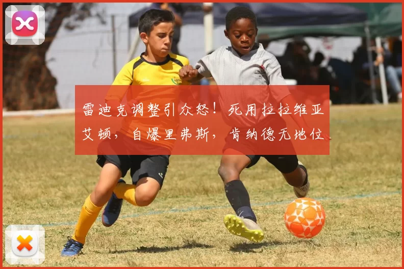 雷迪克调整引众怒！死用拉拉维亚艾顿，自爆里弗斯，肯纳德无地位