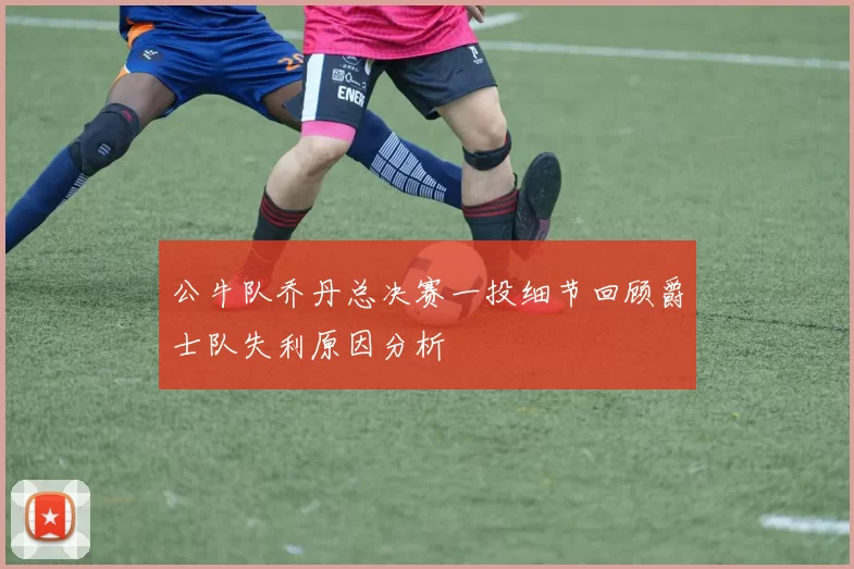 公牛队乔丹总决赛一投细节回顾爵士队失利原因分析