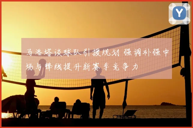 马洛塔谈球队引援规划 强调补强中场与锋线提升新赛季竞争力