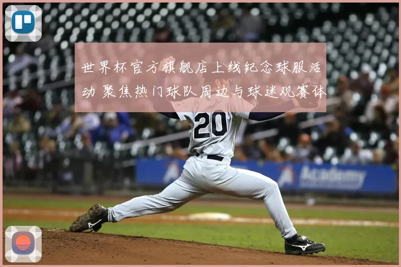 世界杯官方旗舰店上线纪念球服活动 聚焦热门球队周边与球迷观赛体验