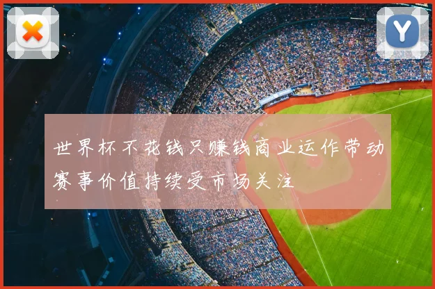 世界杯不花钱只赚钱商业运作带动赛事价值持续受市场关注
