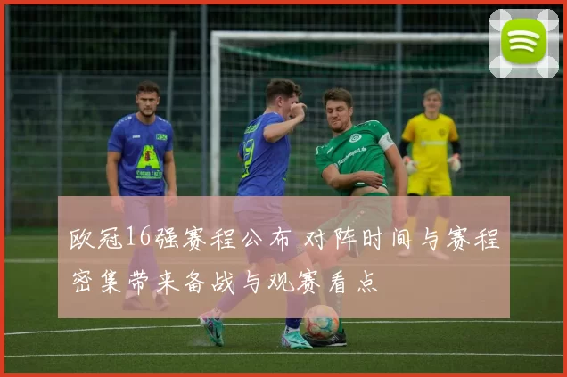 欧冠16强赛程公布 对阵时间与赛程密集带来备战与观赛看点