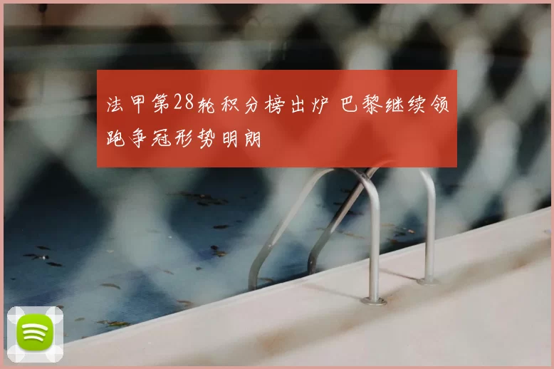 法甲第28轮积分榜出炉 巴黎继续领跑争冠形势明朗