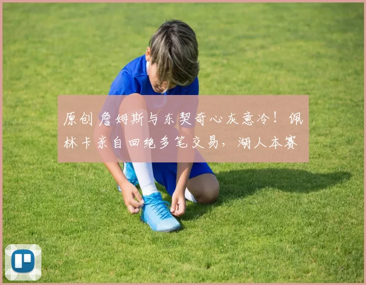 原创 詹姆斯与东契奇心灰意冷！佩林卡亲自回绝多笔交易，湖人本赛季争冠希望渺茫