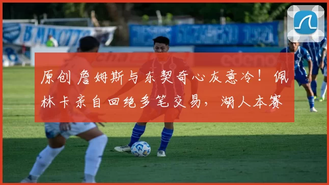 原创 詹姆斯与东契奇心灰意冷！佩林卡亲自回绝多笔交易，湖人本赛季争冠希望渺茫