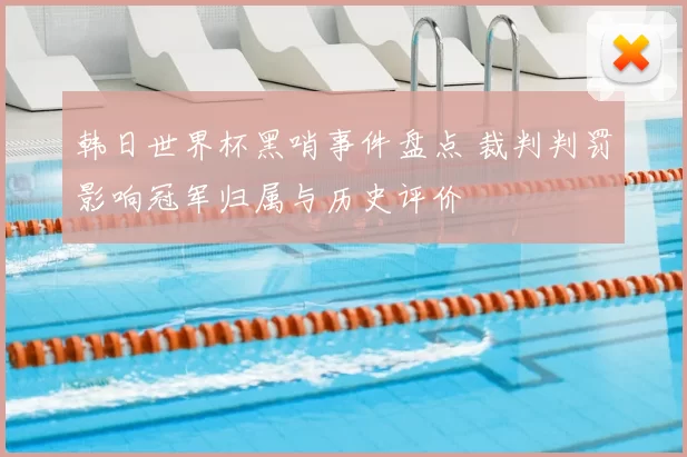 韩日世界杯黑哨事件盘点 裁判判罚影响冠军归属与历史评价