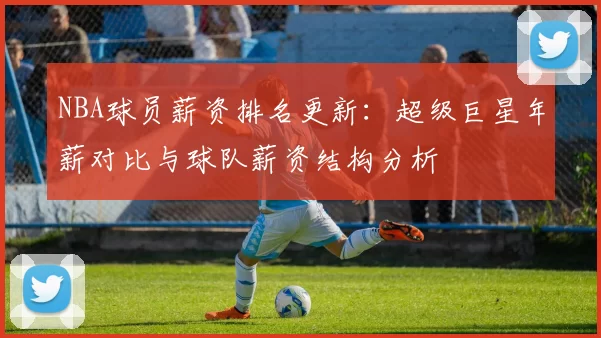 NBA球员薪资排名更新：超级巨星年薪对比与球队薪资结构分析