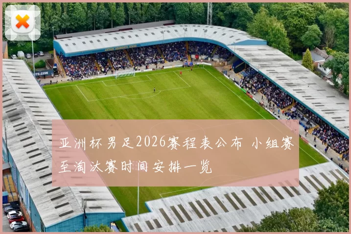 亚洲杯男足2026赛程表公布 小组赛至淘汰赛时间安排一览
