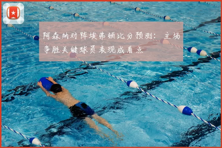 阿森纳对阵埃弗顿比分预测：主场争胜关键球员表现成看点