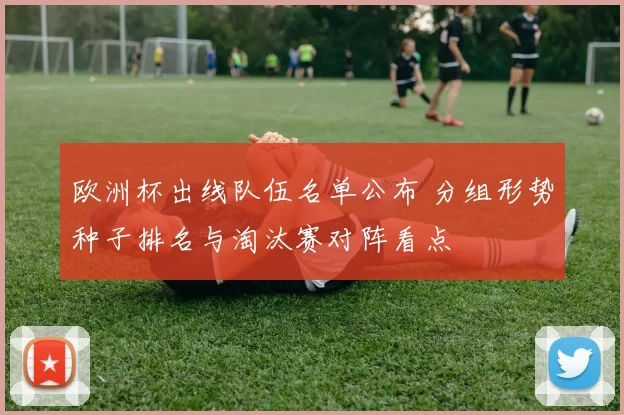 欧洲杯出线队伍名单公布 分组形势种子排名与淘汰赛对阵看点