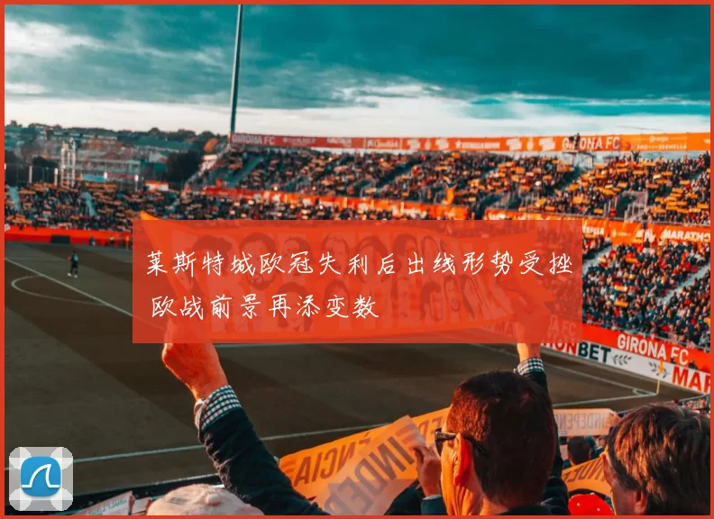 莱斯特城欧冠失利后出线形势受挫 欧战前景再添变数