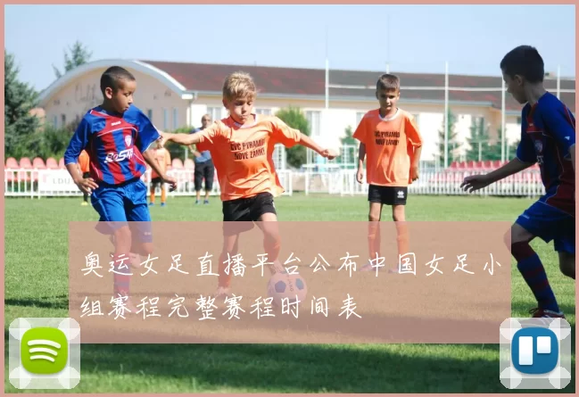 奥运女足直播平台公布中国女足小组赛程完整赛程时间表