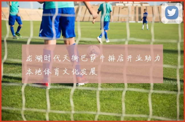 龙湖时代天街巴萨牛排店开业助力本地体育文化发展