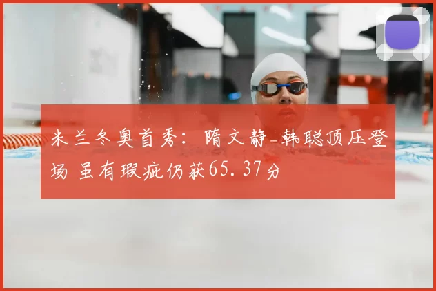 米兰冬奥首秀：隋文静_韩聪顶压登场 虽有瑕疵仍获65.37分