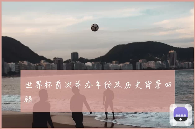 世界杯首次举办年份及历史背景回顾