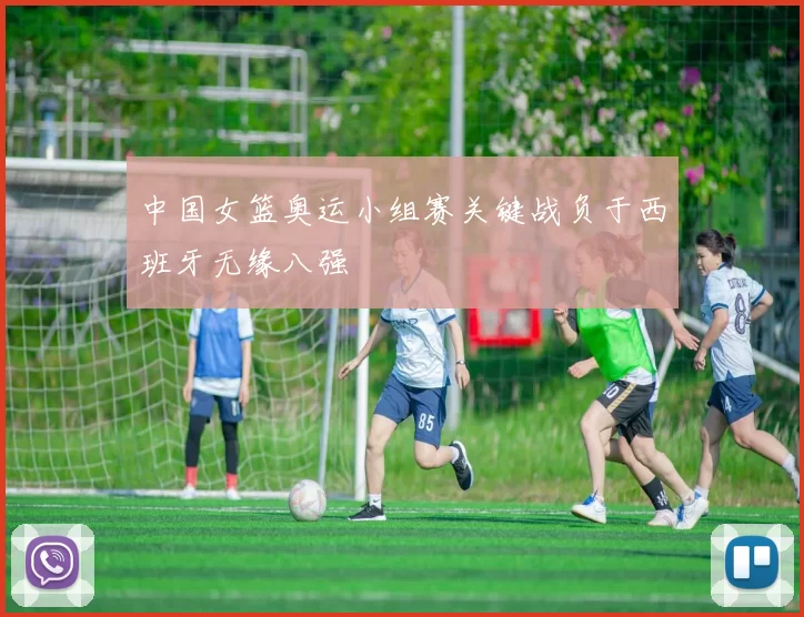 中国女篮奥运小组赛关键战负于西班牙无缘八强