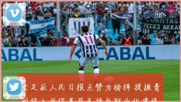 女足获人民日报点赞为榜样 提振青训投入并促基层支持与职业化建设