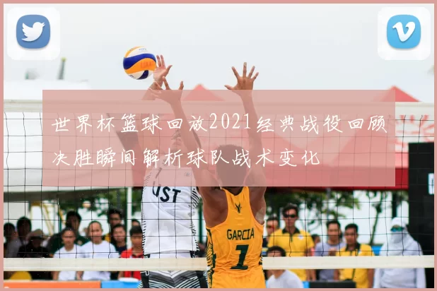 世界杯篮球回放2021经典战役回顾决胜瞬间解析球队战术变化