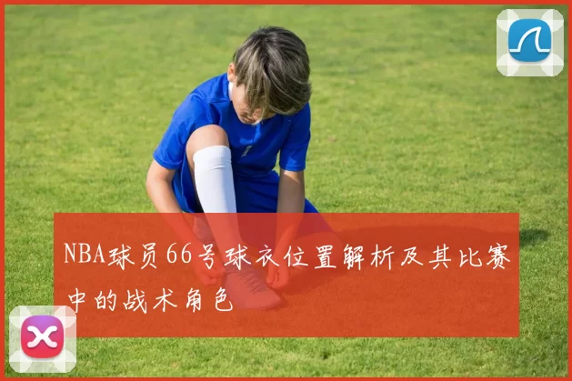 NBA球员66号球衣位置解析及其比赛中的战术角色