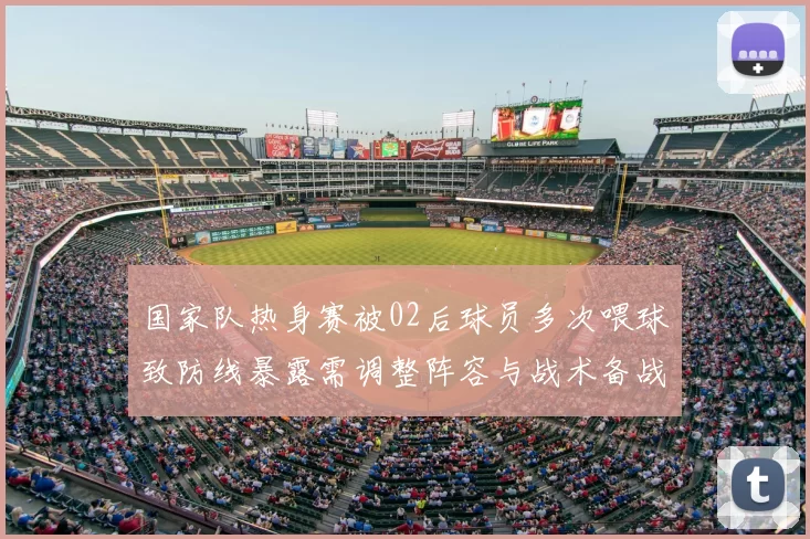 国家队热身赛被02后球员多次喂球致防线暴露需调整阵容与战术备战