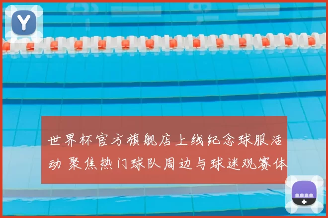 世界杯官方旗舰店上线纪念球服活动 聚焦热门球队周边与球迷观赛体验