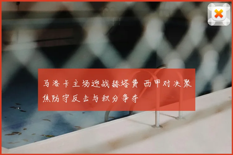 马洛卡主场迎战赫塔费 西甲对决聚焦防守反击与积分争夺