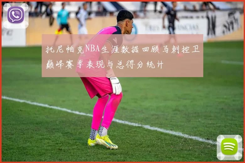 托尼帕克NBA生涯数据回顾马刺控卫巅峰赛季表现与总得分统计