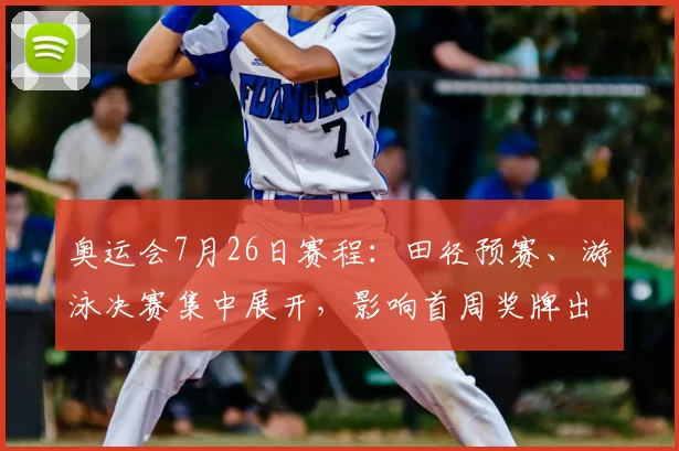 奥运会7月26日赛程：田径预赛、游泳决赛集中展开，影响首周奖牌出线