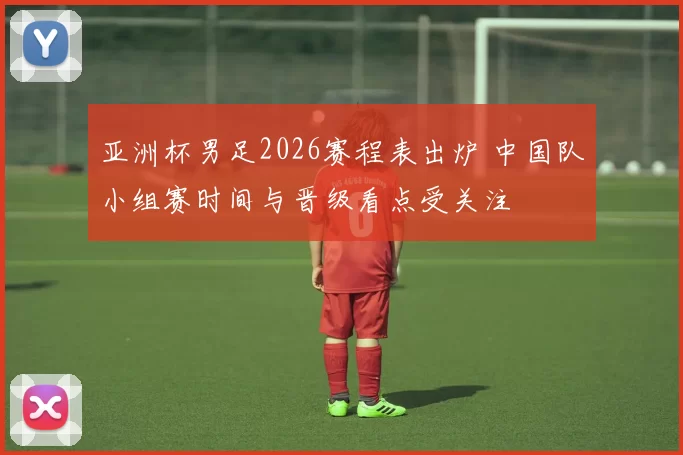 亚洲杯男足2026赛程表出炉 中国队小组赛时间与晋级看点受关注