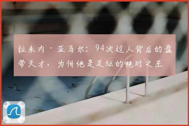 拉米内·亚马尔：94次过人背后的盘带天才，为何他是足坛的绝对之王？