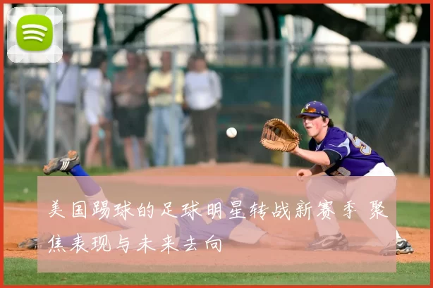 美国踢球的足球明星转战新赛季 聚焦表现与未来去向