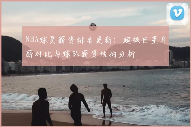 NBA球员薪资排名更新:超级巨星年薪对比与球队薪资结构分析