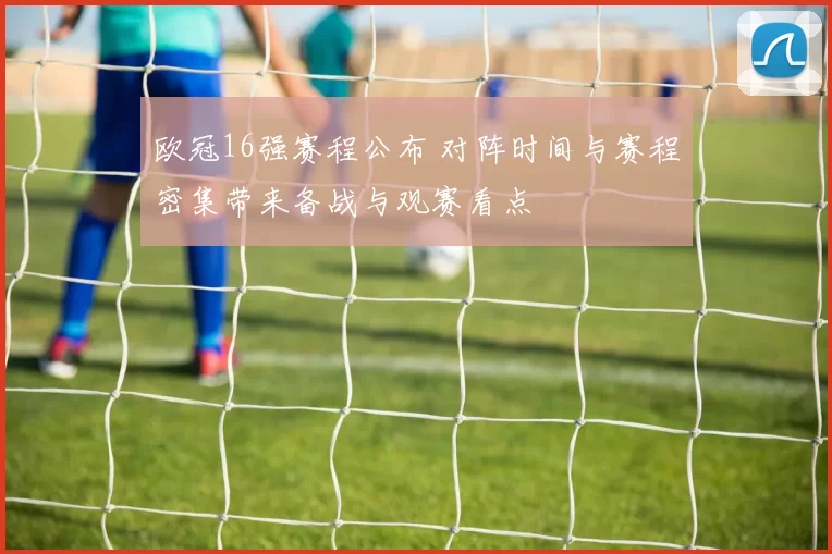 欧冠16强赛程公布 对阵时间与赛程密集带来备战与观赛看点