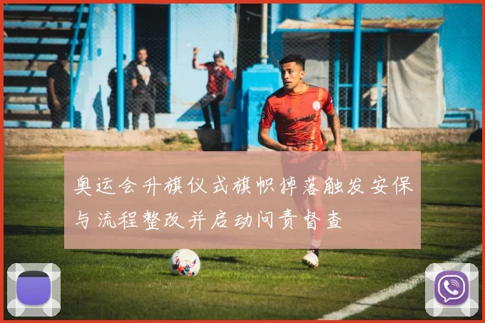 奥运会升旗仪式旗帜掉落触发安保与流程整改并启动问责督查