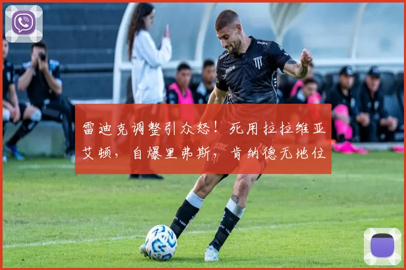 雷迪克调整引众怒！死用拉拉维亚艾顿，自爆里弗斯，肯纳德无地位