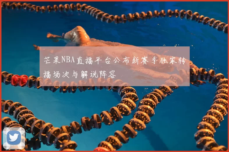 芒果NBA直播平台公布新赛季独家转播场次与解说阵容