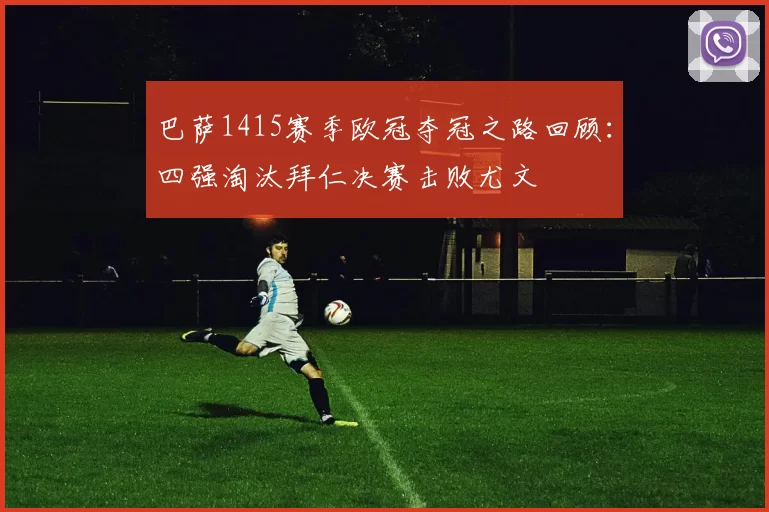 巴萨1415赛季欧冠夺冠之路回顾：四强淘汰拜仁决赛击败尤文
