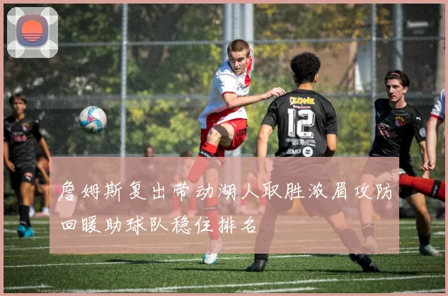 詹姆斯复出带动湖人取胜浓眉攻防回暖助球队稳住排名