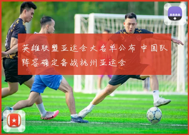 英雄联盟亚运会大名单公布 中国队阵容确定备战杭州亚运会