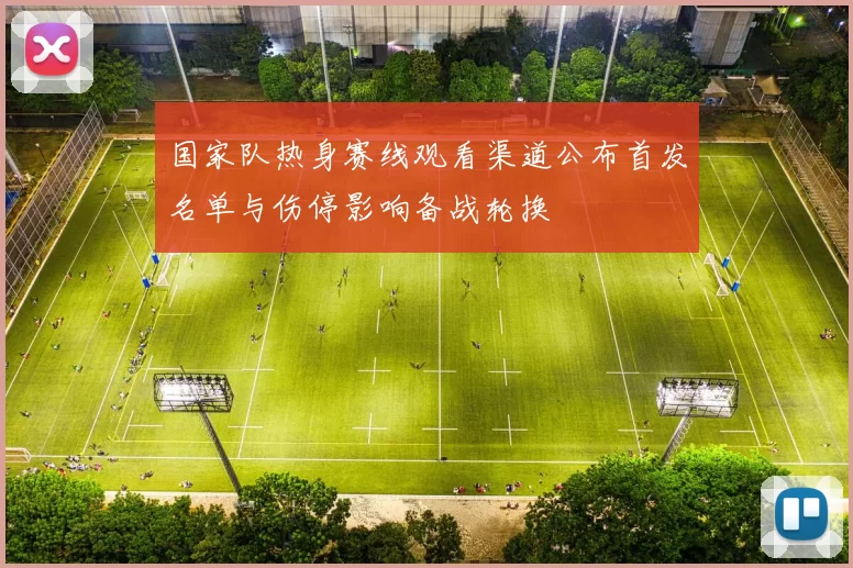 国家队热身赛线观看渠道公布首发名单与伤停影响备战轮换
